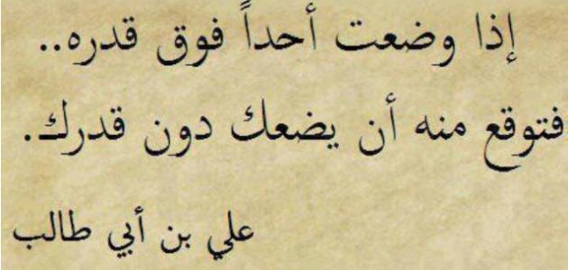 اذا وضعت احداً فوق قدره فتوقع منه أن يضعك دون قدرك .. علي بن ابي طالب .