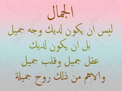 الجمال ليس ان يكون لديك وجه جميل بل ان يكون لديك عقل جميل وقلب جميل والاهم من ذلك روح جميلة . 