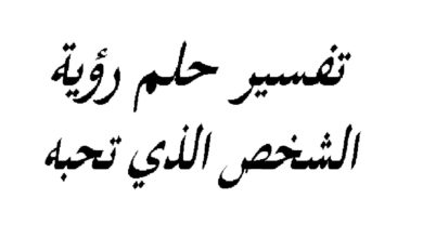 تفسير حلم رؤية شخص تحبه وهو بعيد عنك