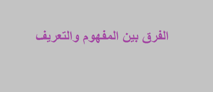 الفرق بين المفهوم والتعريف